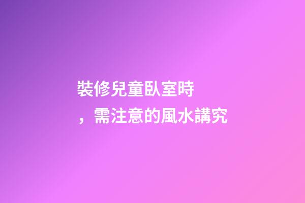 裝修兒童臥室時，需注意的風水講究